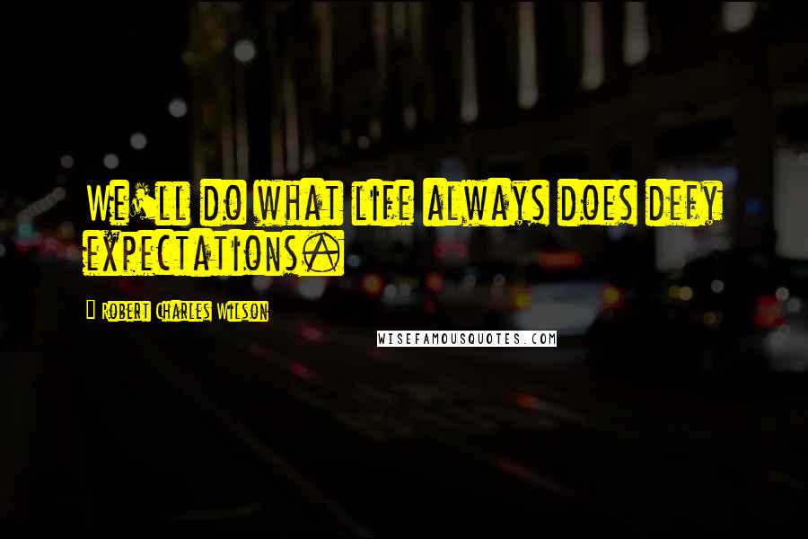 Robert Charles Wilson Quotes: We'll do what life always does defy expectations.