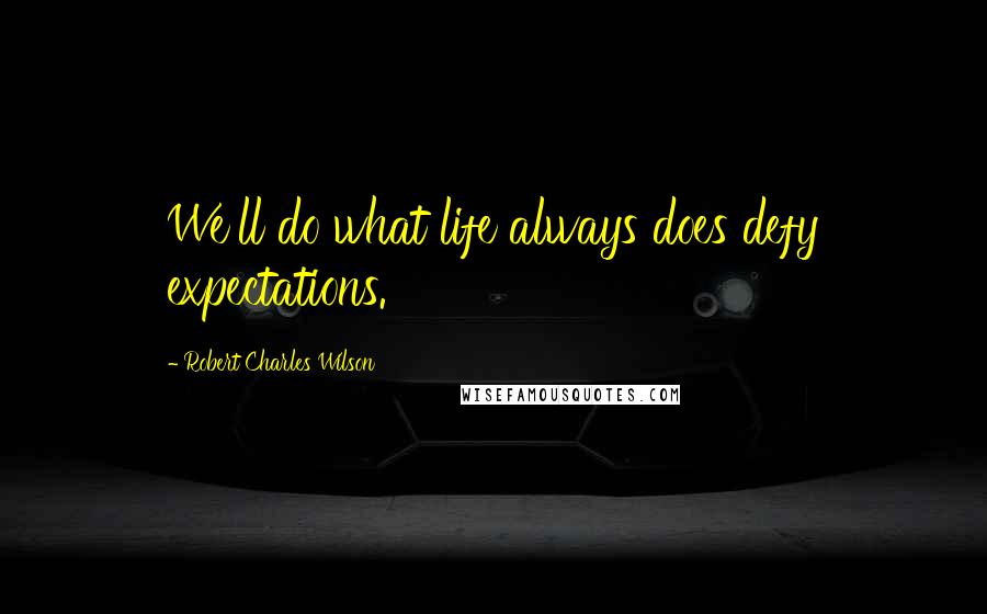 Robert Charles Wilson Quotes: We'll do what life always does defy expectations.