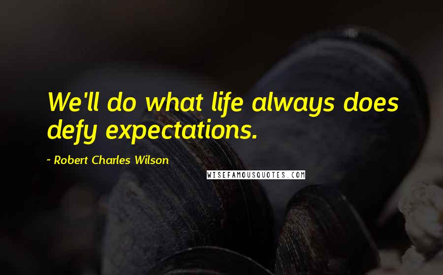 Robert Charles Wilson Quotes: We'll do what life always does defy expectations.