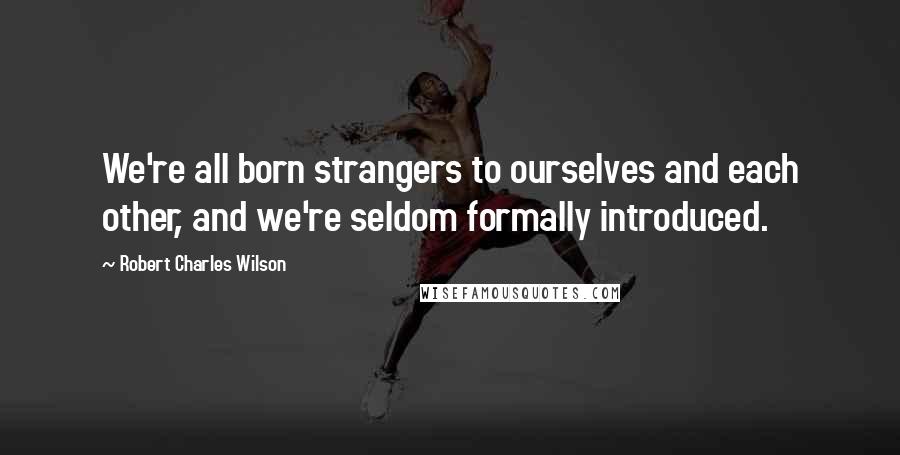 Robert Charles Wilson Quotes: We're all born strangers to ourselves and each other, and we're seldom formally introduced.