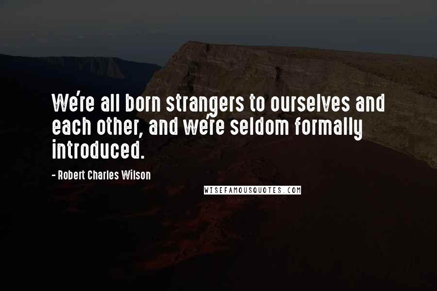 Robert Charles Wilson Quotes: We're all born strangers to ourselves and each other, and we're seldom formally introduced.