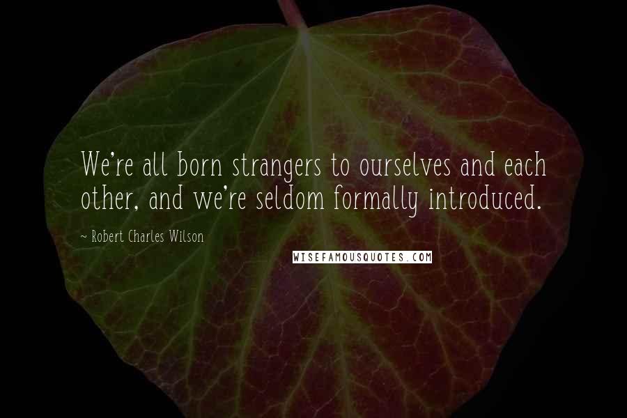 Robert Charles Wilson Quotes: We're all born strangers to ourselves and each other, and we're seldom formally introduced.