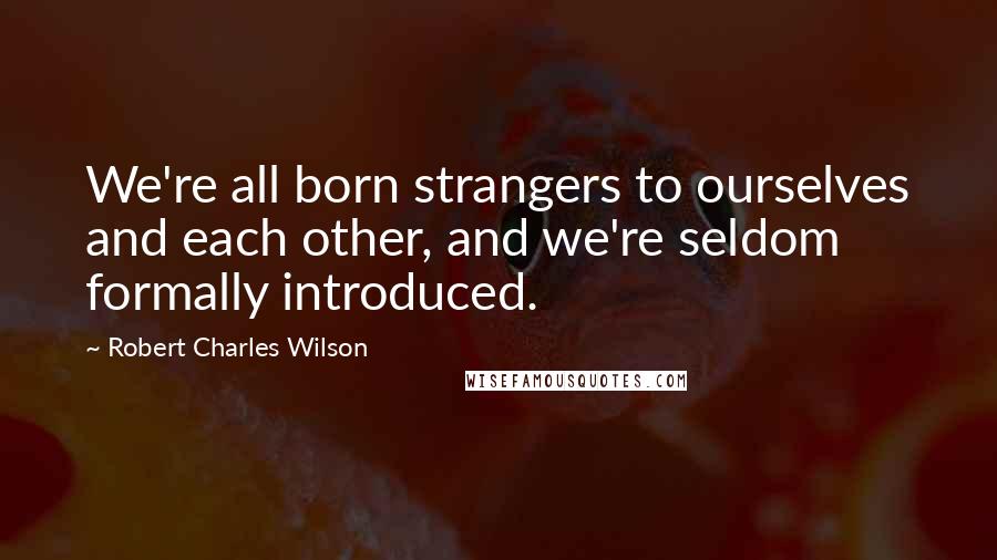 Robert Charles Wilson Quotes: We're all born strangers to ourselves and each other, and we're seldom formally introduced.