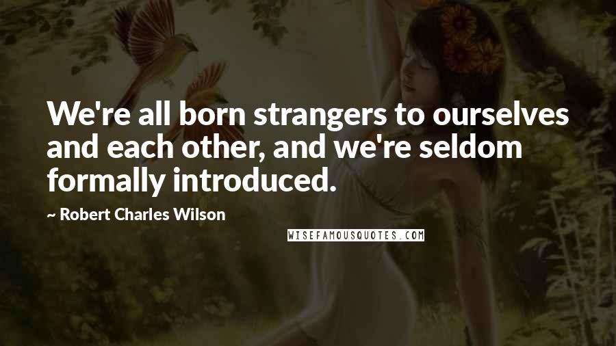 Robert Charles Wilson Quotes: We're all born strangers to ourselves and each other, and we're seldom formally introduced.