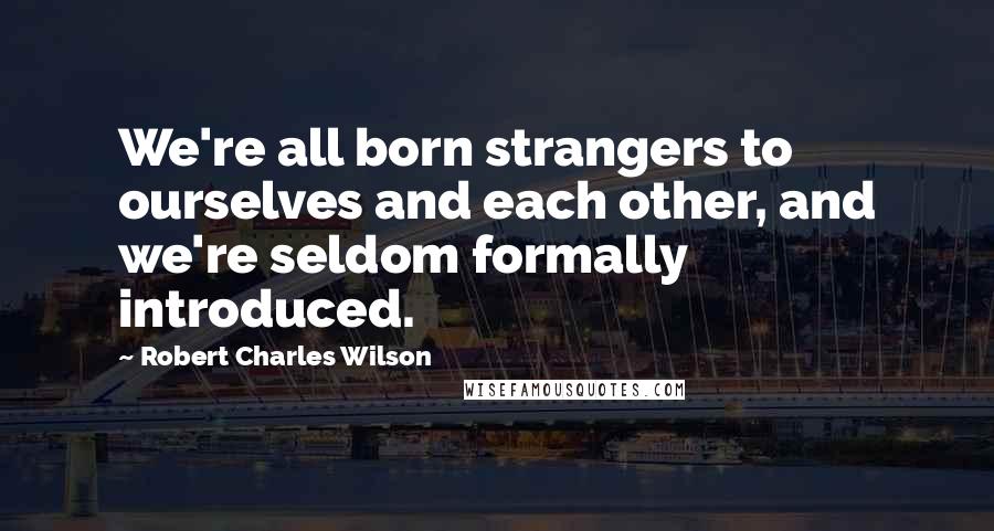 Robert Charles Wilson Quotes: We're all born strangers to ourselves and each other, and we're seldom formally introduced.