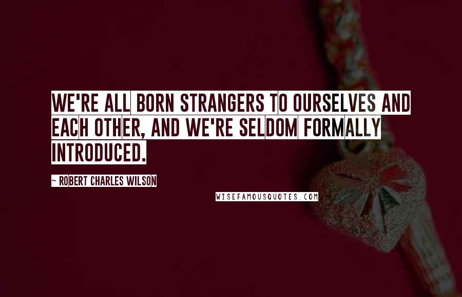 Robert Charles Wilson Quotes: We're all born strangers to ourselves and each other, and we're seldom formally introduced.