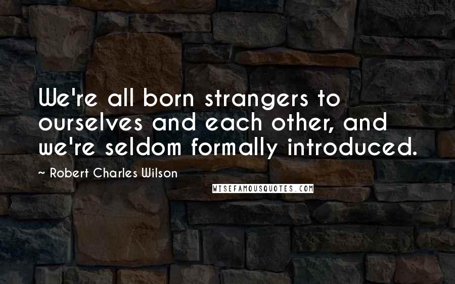 Robert Charles Wilson Quotes: We're all born strangers to ourselves and each other, and we're seldom formally introduced.