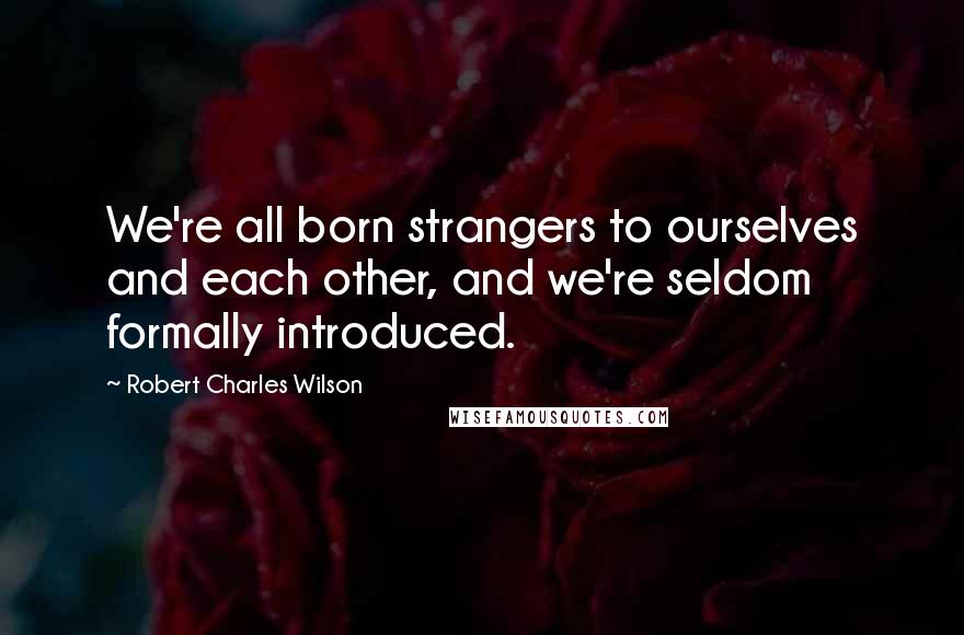 Robert Charles Wilson Quotes: We're all born strangers to ourselves and each other, and we're seldom formally introduced.