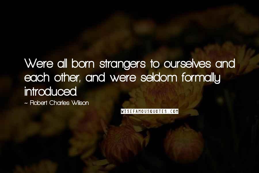 Robert Charles Wilson Quotes: We're all born strangers to ourselves and each other, and we're seldom formally introduced.