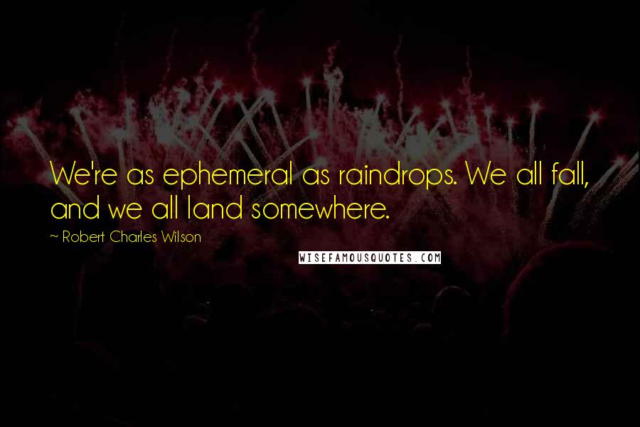 Robert Charles Wilson Quotes: We're as ephemeral as raindrops. We all fall, and we all land somewhere.