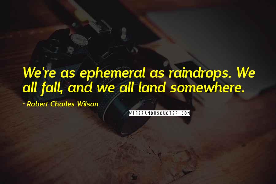 Robert Charles Wilson Quotes: We're as ephemeral as raindrops. We all fall, and we all land somewhere.