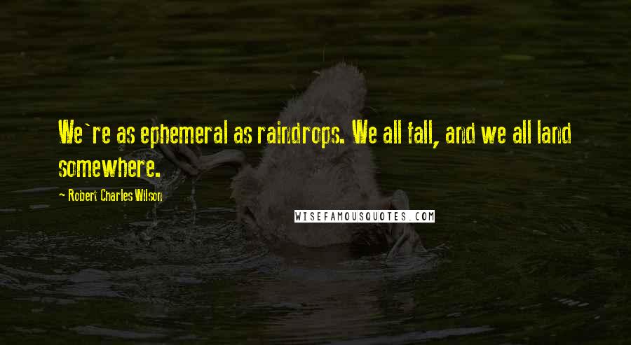 Robert Charles Wilson Quotes: We're as ephemeral as raindrops. We all fall, and we all land somewhere.