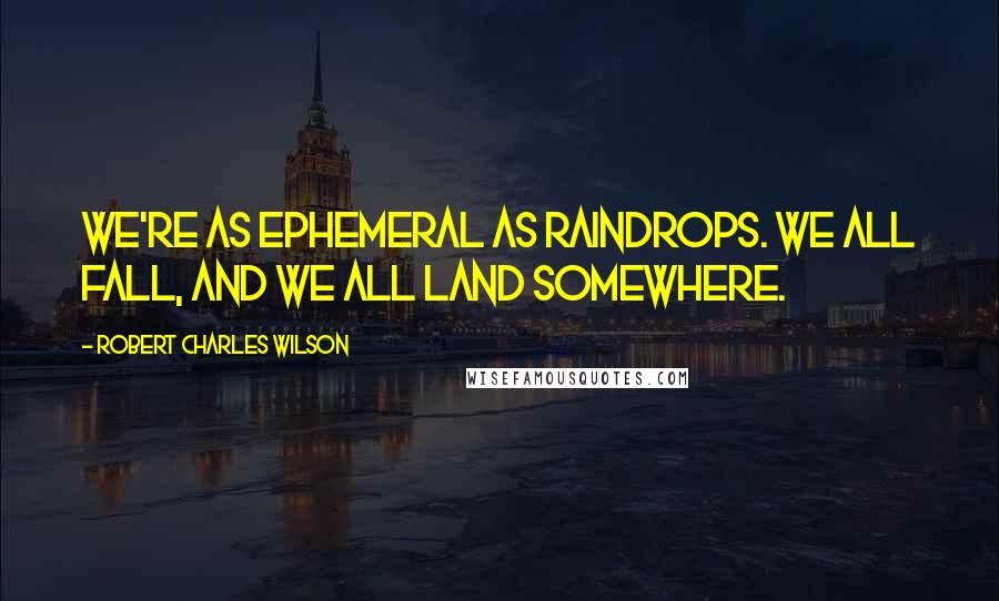 Robert Charles Wilson Quotes: We're as ephemeral as raindrops. We all fall, and we all land somewhere.