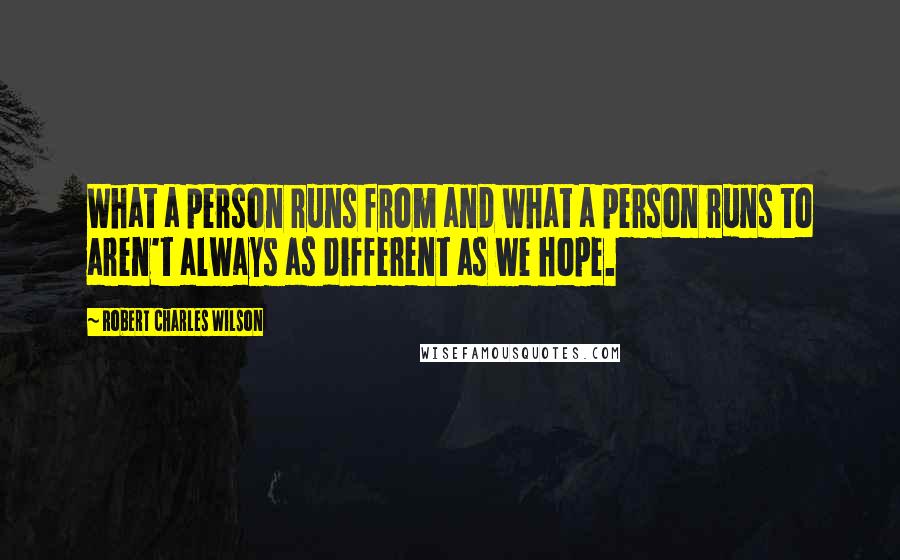 Robert Charles Wilson Quotes: What a person runs from and what a person runs to aren't always as different as we hope.