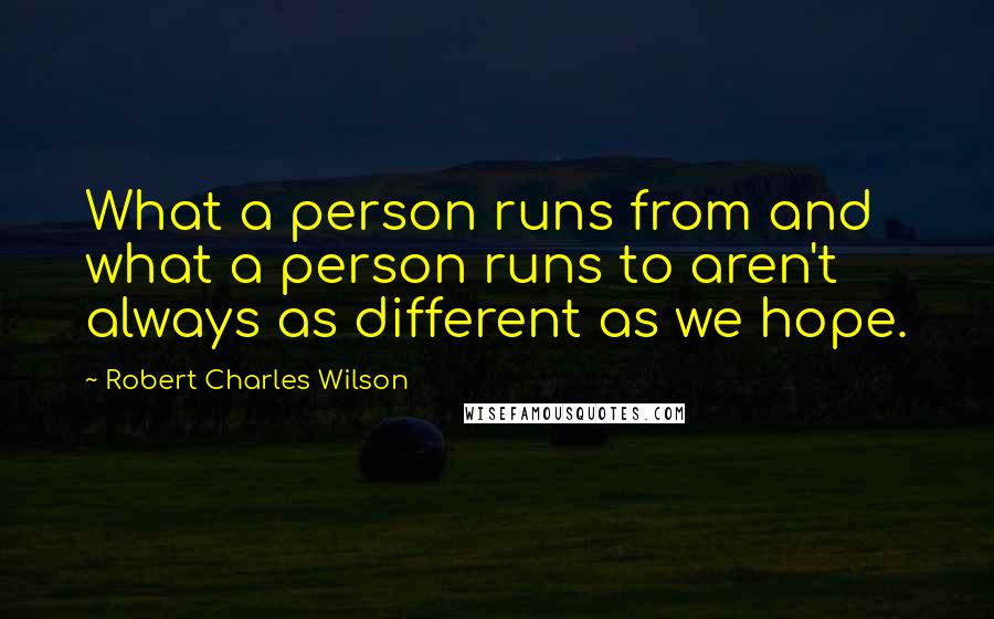 Robert Charles Wilson Quotes: What a person runs from and what a person runs to aren't always as different as we hope.