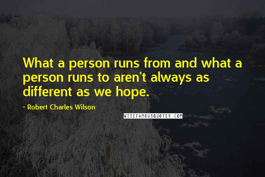 Robert Charles Wilson Quotes: What a person runs from and what a person runs to aren't always as different as we hope.