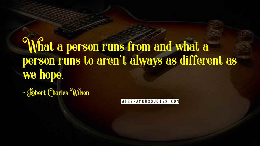 Robert Charles Wilson Quotes: What a person runs from and what a person runs to aren't always as different as we hope.