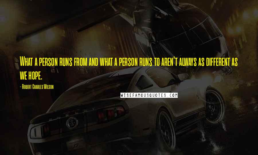 Robert Charles Wilson Quotes: What a person runs from and what a person runs to aren't always as different as we hope.