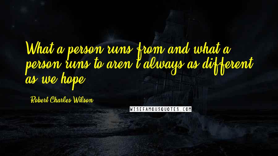 Robert Charles Wilson Quotes: What a person runs from and what a person runs to aren't always as different as we hope.