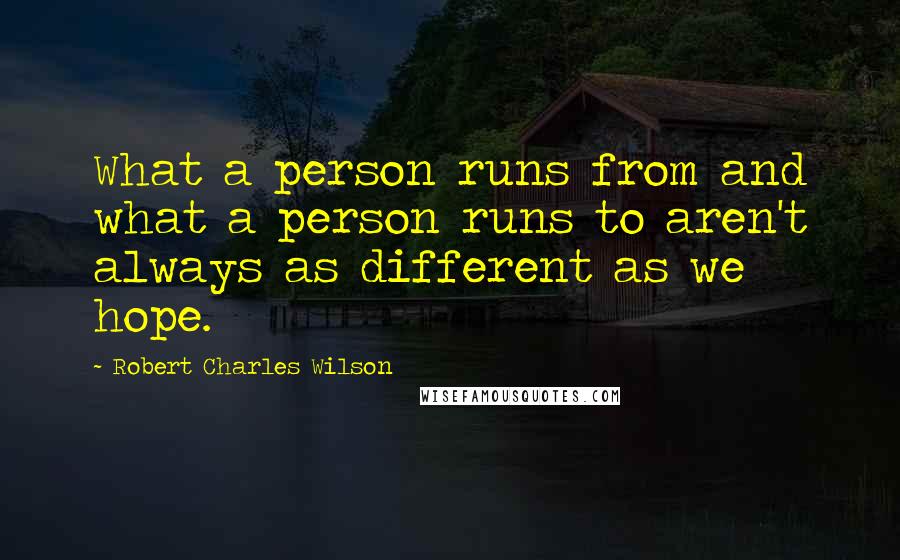 Robert Charles Wilson Quotes: What a person runs from and what a person runs to aren't always as different as we hope.