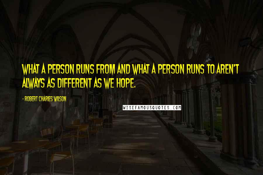 Robert Charles Wilson Quotes: What a person runs from and what a person runs to aren't always as different as we hope.