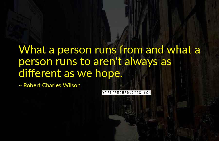 Robert Charles Wilson Quotes: What a person runs from and what a person runs to aren't always as different as we hope.