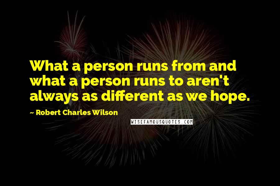 Robert Charles Wilson Quotes: What a person runs from and what a person runs to aren't always as different as we hope.