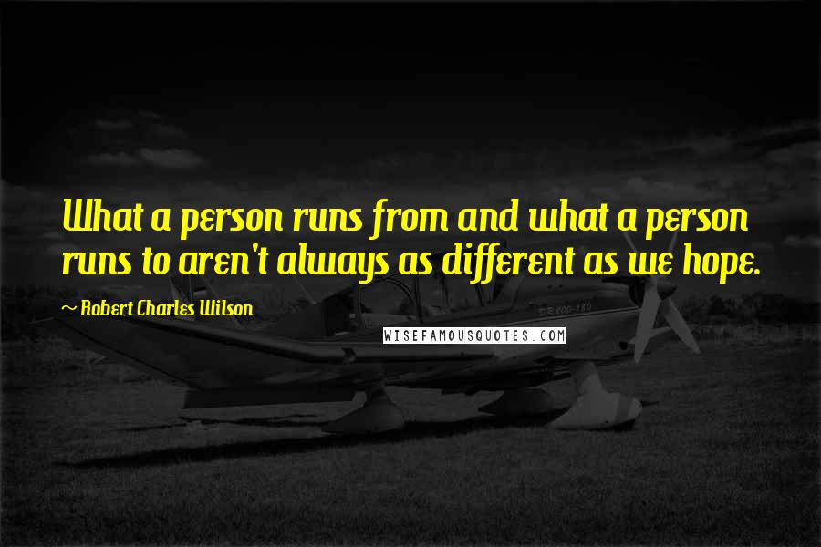 Robert Charles Wilson Quotes: What a person runs from and what a person runs to aren't always as different as we hope.