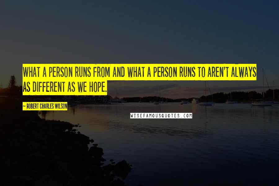 Robert Charles Wilson Quotes: What a person runs from and what a person runs to aren't always as different as we hope.