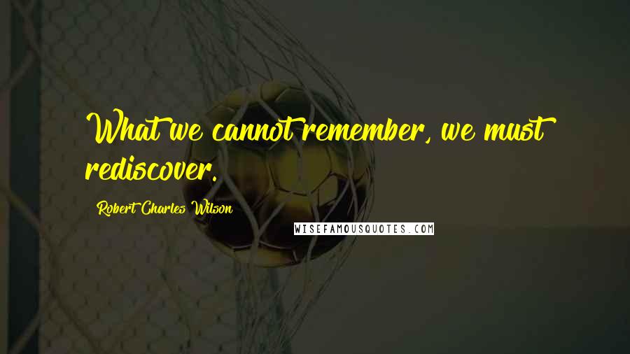 Robert Charles Wilson Quotes: What we cannot remember, we must rediscover.