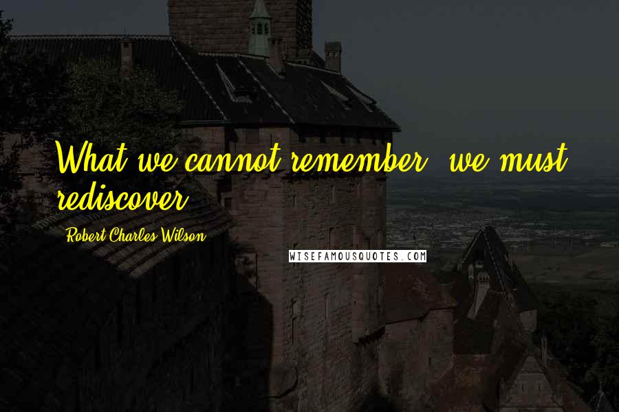 Robert Charles Wilson Quotes: What we cannot remember, we must rediscover.