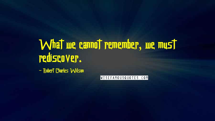 Robert Charles Wilson Quotes: What we cannot remember, we must rediscover.