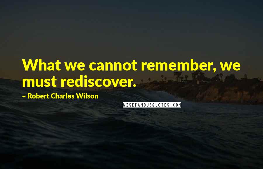 Robert Charles Wilson Quotes: What we cannot remember, we must rediscover.