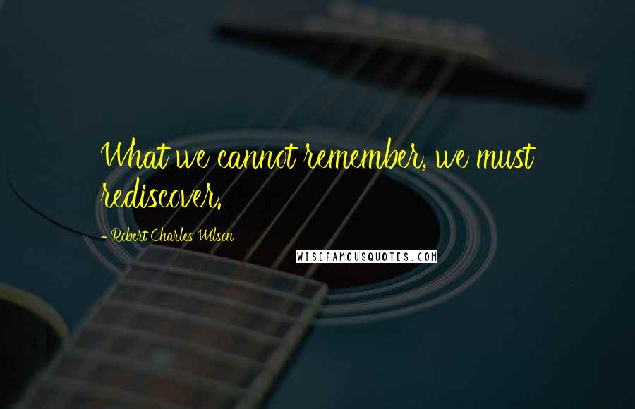 Robert Charles Wilson Quotes: What we cannot remember, we must rediscover.