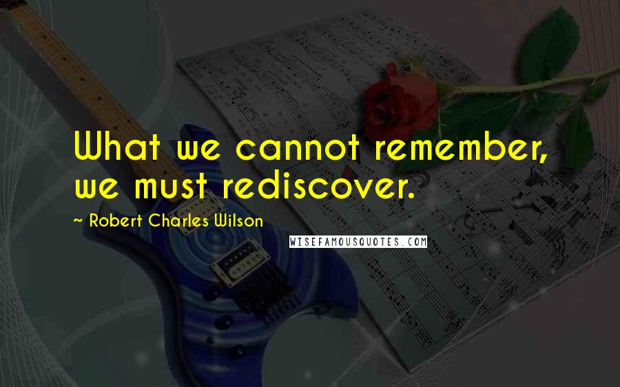 Robert Charles Wilson Quotes: What we cannot remember, we must rediscover.