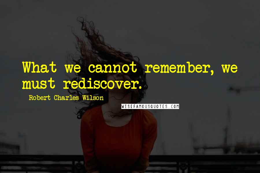 Robert Charles Wilson Quotes: What we cannot remember, we must rediscover.