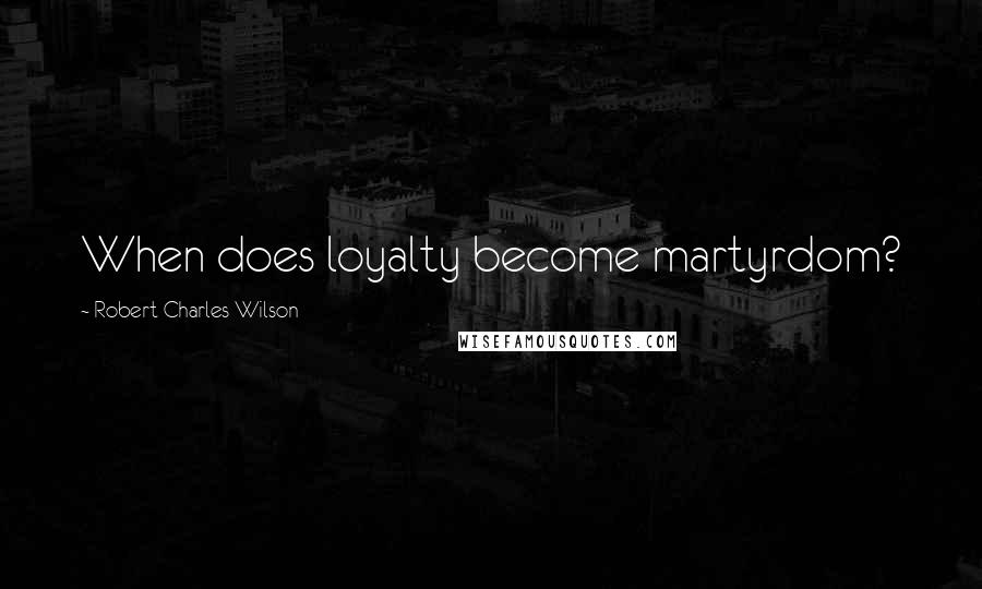 Robert Charles Wilson Quotes: When does loyalty become martyrdom?