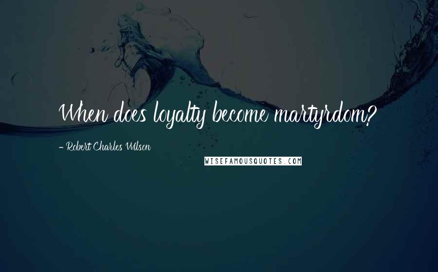 Robert Charles Wilson Quotes: When does loyalty become martyrdom?