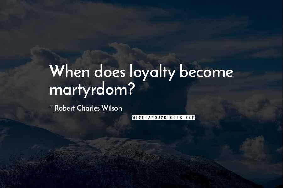 Robert Charles Wilson Quotes: When does loyalty become martyrdom?