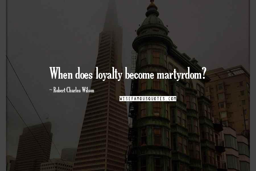Robert Charles Wilson Quotes: When does loyalty become martyrdom?
