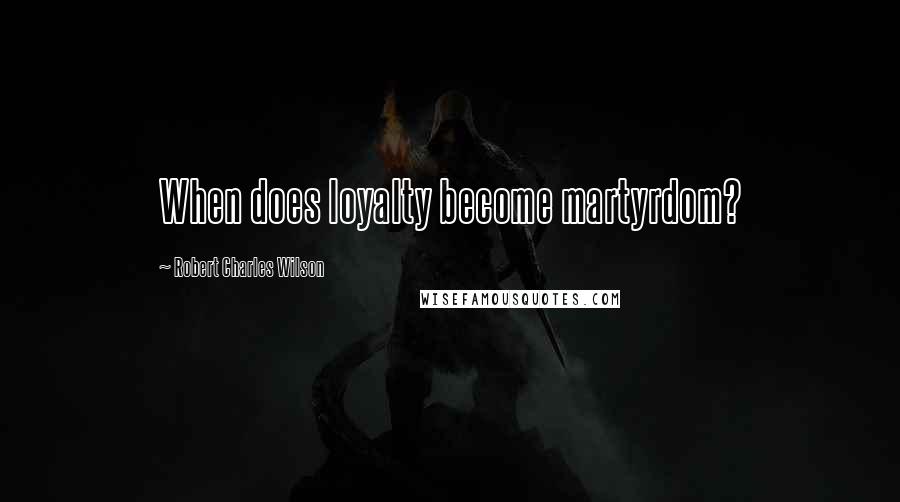Robert Charles Wilson Quotes: When does loyalty become martyrdom?