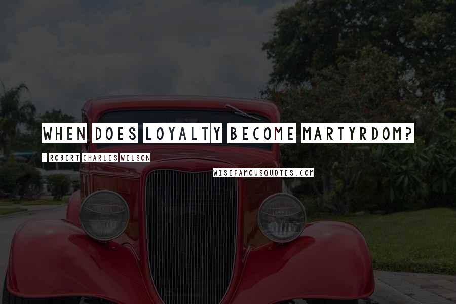 Robert Charles Wilson Quotes: When does loyalty become martyrdom?