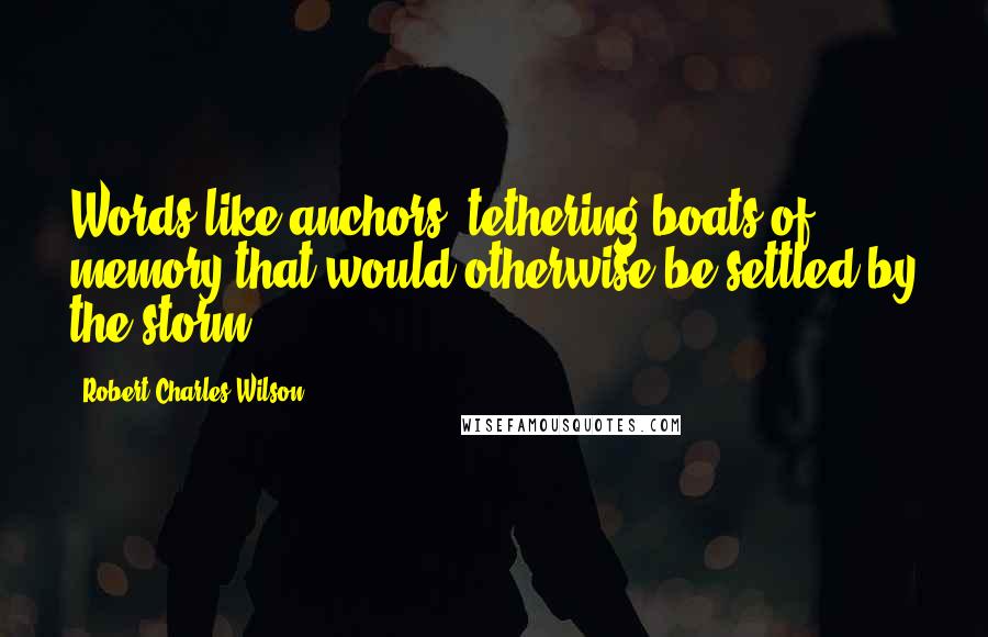 Robert Charles Wilson Quotes: Words like anchors, tethering boats of memory that would otherwise be settled by the storm.