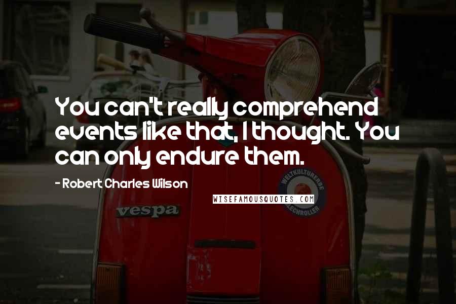 Robert Charles Wilson Quotes: You can't really comprehend events like that, I thought. You can only endure them.