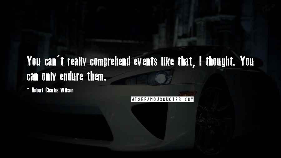 Robert Charles Wilson Quotes: You can't really comprehend events like that, I thought. You can only endure them.