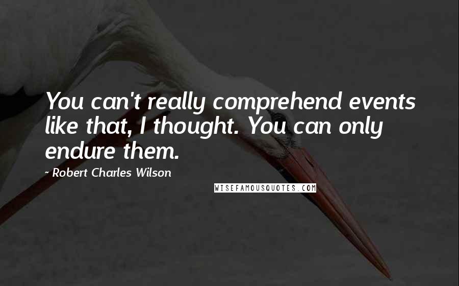 Robert Charles Wilson Quotes: You can't really comprehend events like that, I thought. You can only endure them.