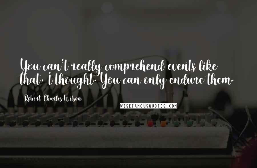 Robert Charles Wilson Quotes: You can't really comprehend events like that, I thought. You can only endure them.