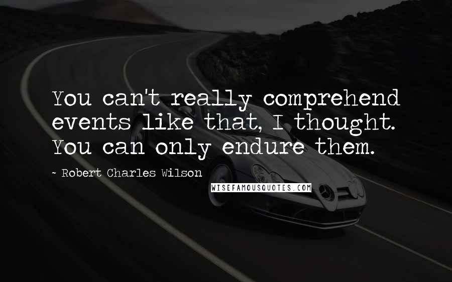 Robert Charles Wilson Quotes: You can't really comprehend events like that, I thought. You can only endure them.