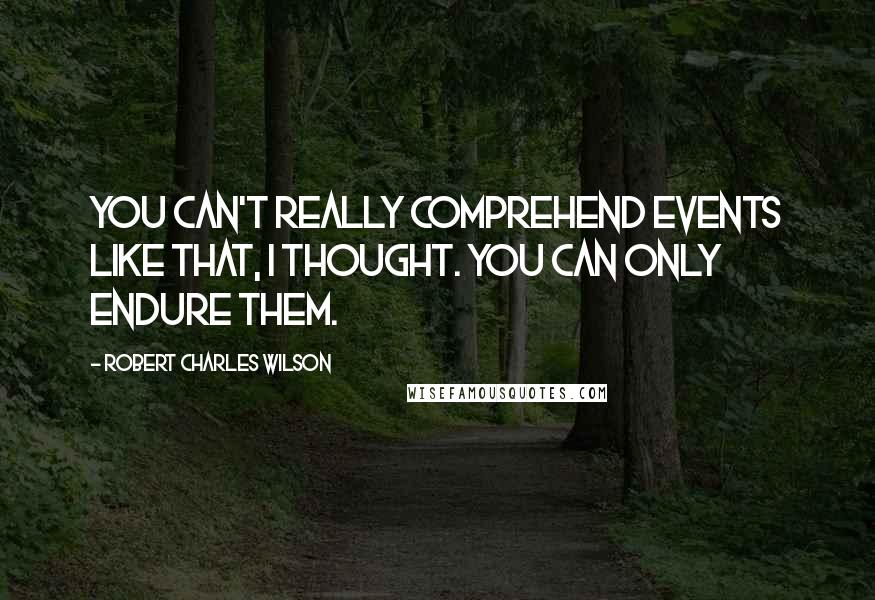 Robert Charles Wilson Quotes: You can't really comprehend events like that, I thought. You can only endure them.