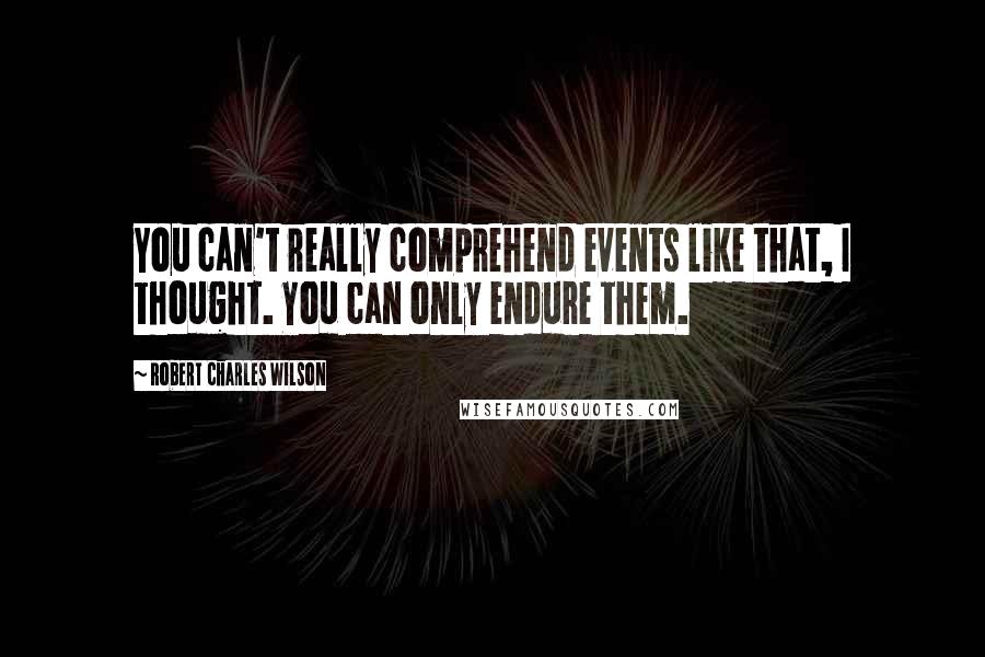 Robert Charles Wilson Quotes: You can't really comprehend events like that, I thought. You can only endure them.